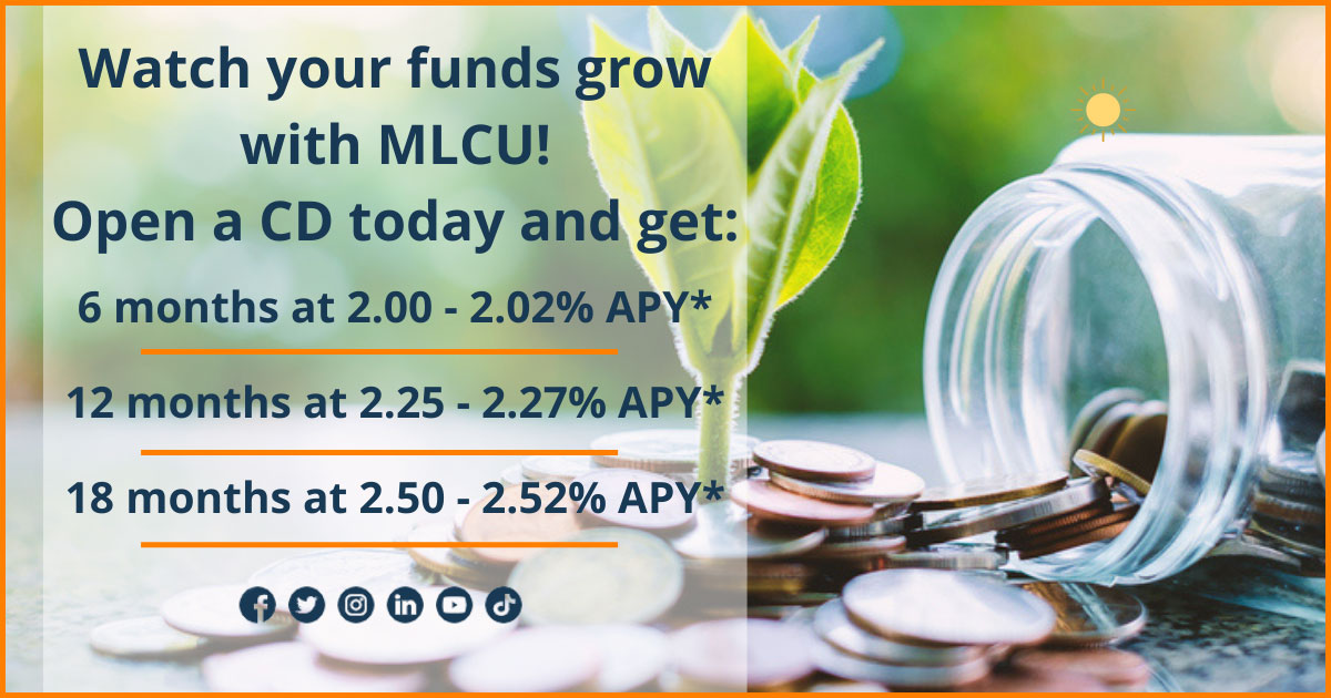 Whatch your funds grow with MLCU! Open a CD today and get 6 months at 2.00 - 2.02% APY*, 12 months at 2.25 - 2.27% APY*, 18 months at 2.50 - 2.52% APY*